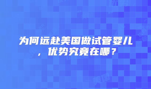 为何远赴美国做试管婴儿，优势究竟在哪？