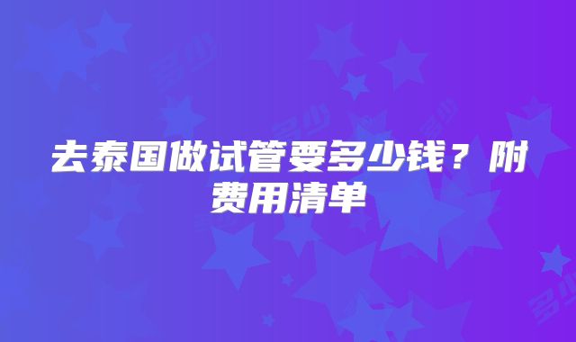 去泰国做试管要多少钱？附费用清单