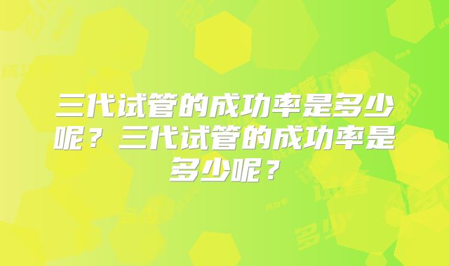三代试管的成功率是多少呢？三代试管的成功率是多少呢？