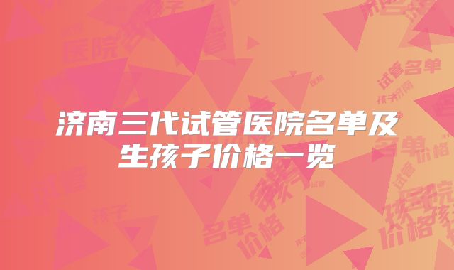 济南三代试管医院名单及生孩子价格一览