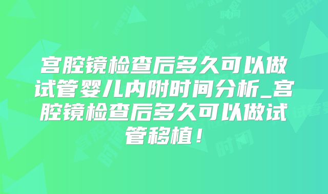 宫腔镜检查后多久可以做试管婴儿内附时间分析_宫腔镜检查后多久可以做试管移植！