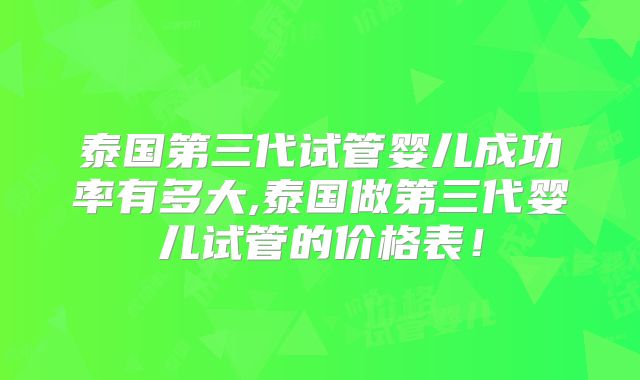 泰国第三代试管婴儿成功率有多大,泰国做第三代婴儿试管的价格表！