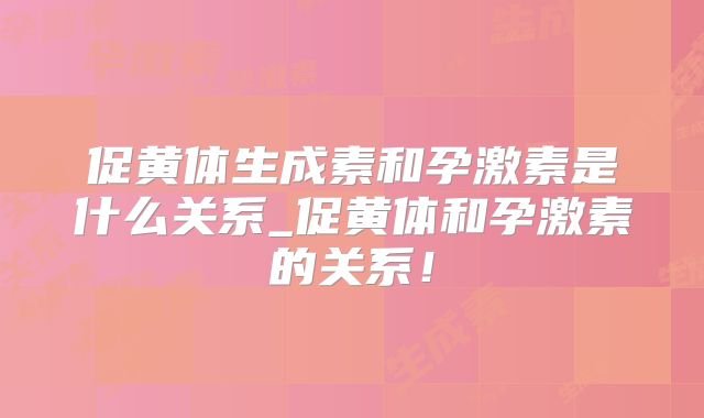 促黄体生成素和孕激素是什么关系_促黄体和孕激素的关系！