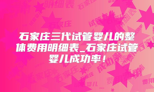 石家庄三代试管婴儿的整体费用明细表_石家庄试管婴儿成功率!
