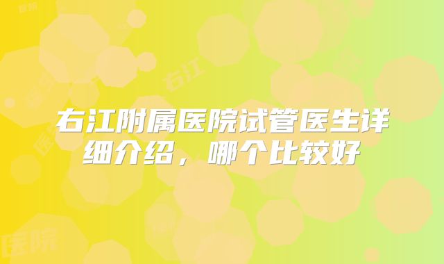 右江附属医院试管医生详细介绍,哪个比较好