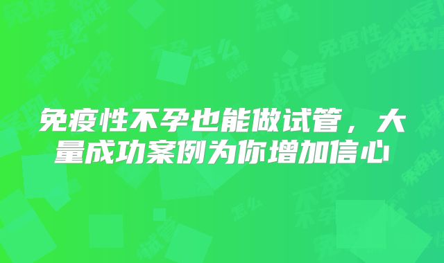 免疫性不孕也能做试管,大量成功案例为你增加信心