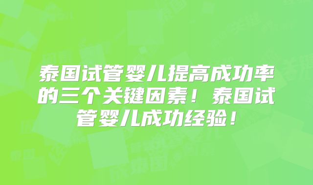泰国试管婴儿提高成功率的三个关键因素!泰国试管婴儿成功经验!