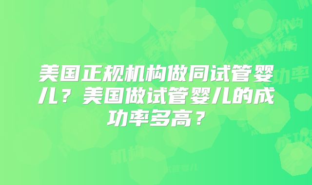 美国正规机构做同试管婴儿？美国做试管婴儿的成功率多高？