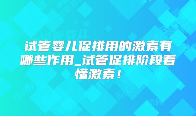 试管婴儿促排用的激素有哪些作用_试管促排阶段看懂激素！