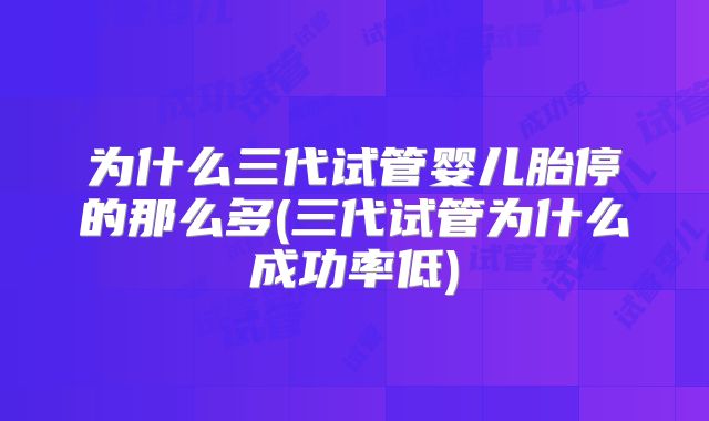 为什么三代试管婴儿胎停的那么多(三代试管为什么成功率低)