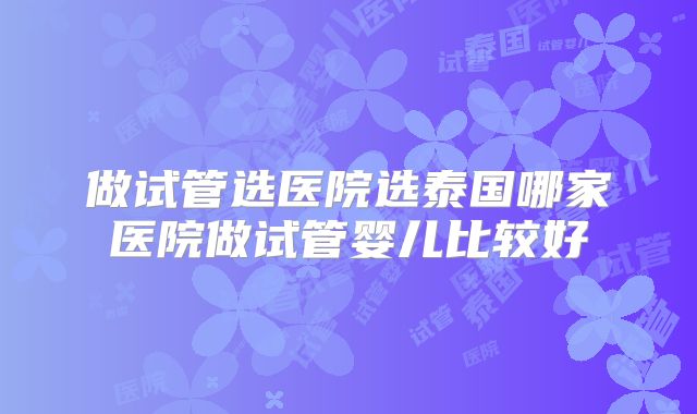 做试管选医院选泰国哪家医院做试管婴儿比较好
