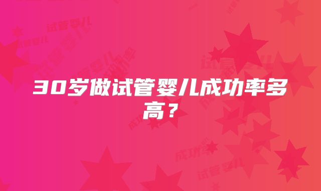 30岁做试管婴儿成功率多高?