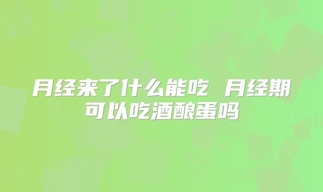 月经来了什么能吃 月经期可以吃酒酿蛋吗