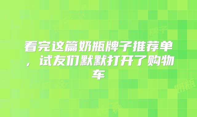 看完这篇奶瓶牌子推荐单，试友们默默打开了购物车