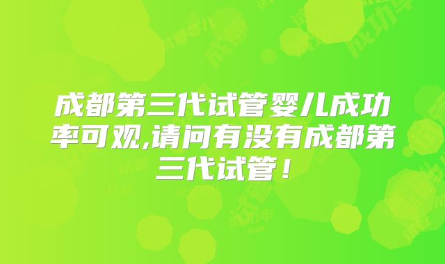 成都第三代试管婴儿成功率可观,请问有没有成都第三代试管！