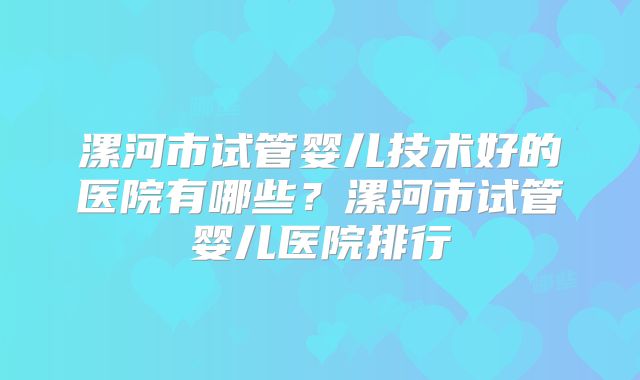 漯河市试管婴儿技术好的医院有哪些？漯河市试管婴儿医院排行