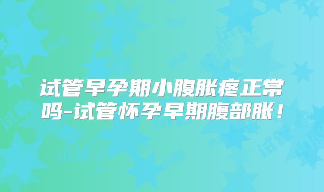 试管早孕期小腹胀疼正常吗-试管怀孕早期腹部胀！