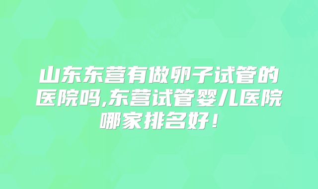 山东东营有做卵子试管的医院吗,东营试管婴儿医院哪家排名好!