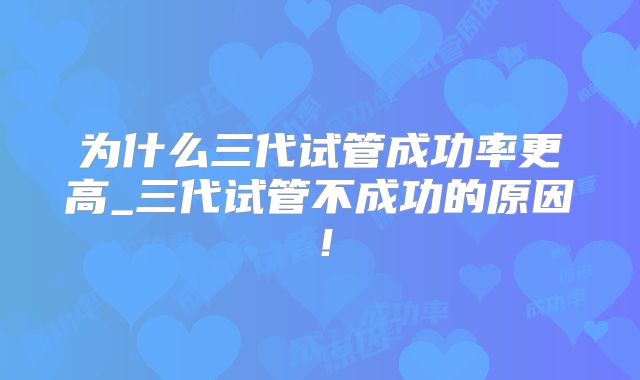 为什么三代试管成功率更高_三代试管不成功的原因!