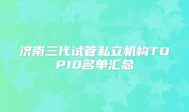 济南三代试管私立机构TOP10名单汇总