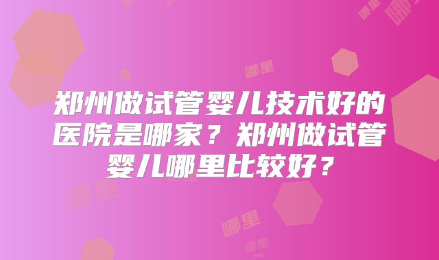 郑州做试管婴儿技术好的医院是哪家？郑州做试管婴儿哪里比较好？