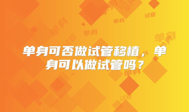 单身可否做试管移植，单身可以做试管吗？