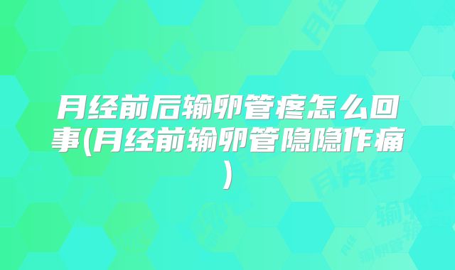 月经前后输卵管疼怎么回事(月经前输卵管隐隐作痛)