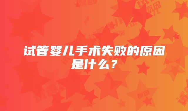 试管婴儿手术失败的原因是什么？