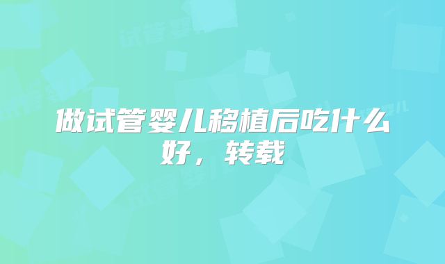 做试管婴儿移植后吃什么好,转载