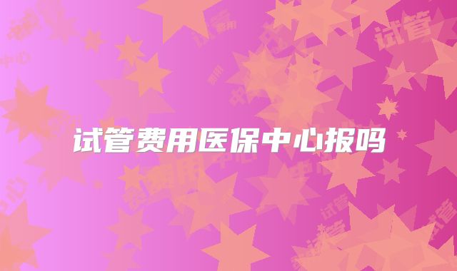 试管费用医保中心报吗