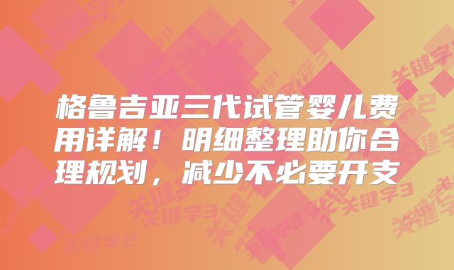 格鲁吉亚三代试管婴儿费用详解!明细整理助你合理规划,减少不必要开支
