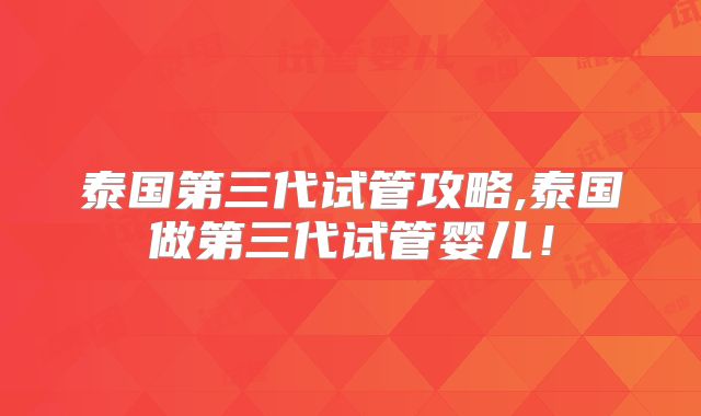 泰国第三代试管攻略,泰国做第三代试管婴儿！