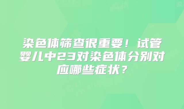 染色体筛查很重要!试管婴儿中23对染色体分别对应哪些症状?