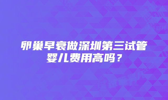 卵巢早衰做深圳第三试管婴儿费用高吗?