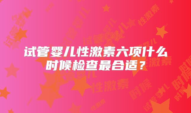 试管婴儿性激素六项什么时候检查最合适?