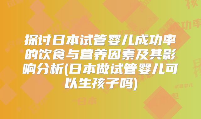 探讨日本试管婴儿成功率的饮食与营养因素及其影响分析(日本做试管婴儿可以生孩子吗)
