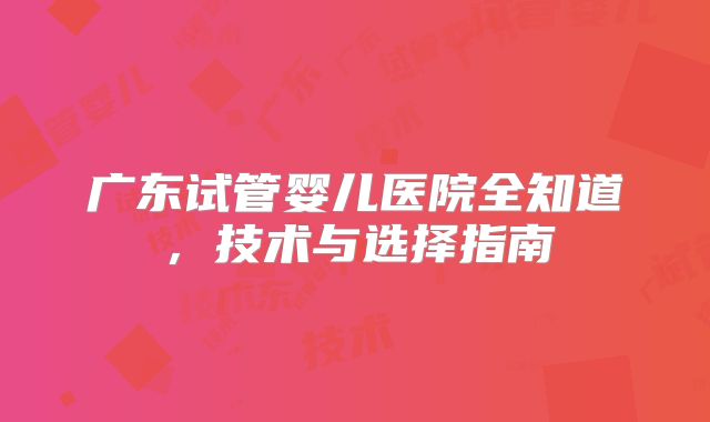 广东试管婴儿医院全知道，技术与选择指南