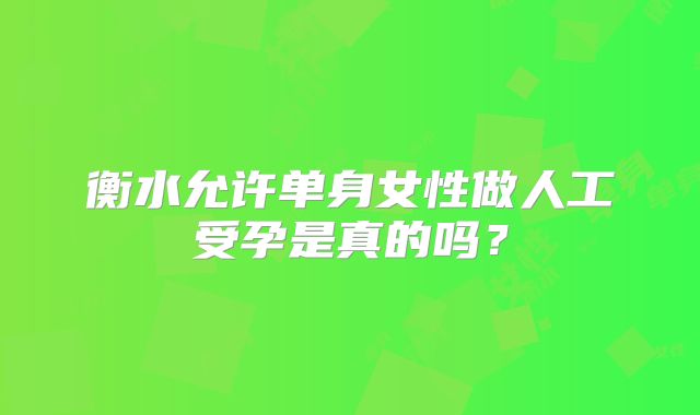 衡水允许单身女性做人工受孕是真的吗？
