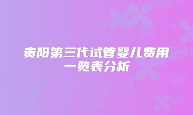 贵阳第三代试管婴儿费用一览表分析