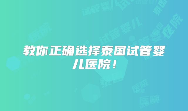 教你正确选择泰国试管婴儿医院！