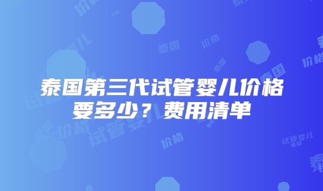 泰国第三代试管婴儿价格要多少？费用清单