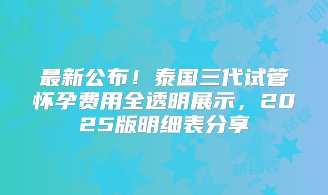最新公布！泰国三代试管怀孕费用全透明展示，2025版明细表分享