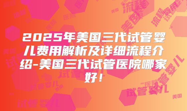 2025年美国三代试管婴儿费用解析及详细流程介绍-美国三代试管医院哪家好!