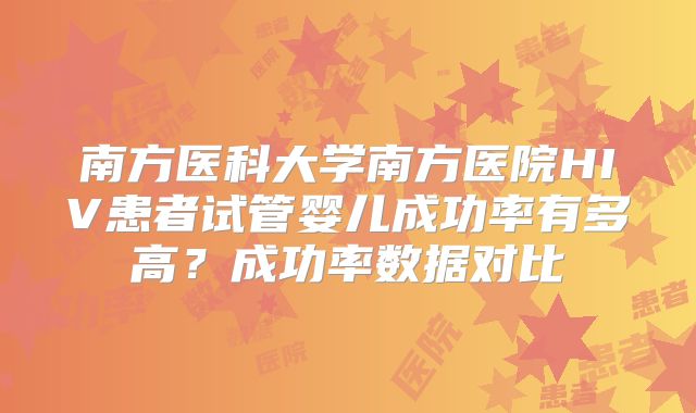 南方医科大学南方医院HIV患者试管婴儿成功率有多高？成功率数据对比