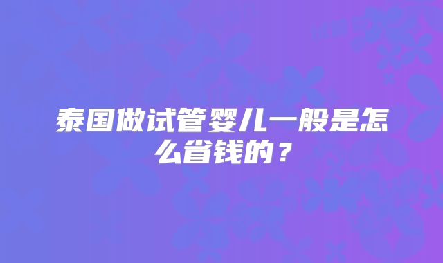 泰国做试管婴儿一般是怎么省钱的?