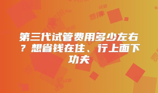 第三代试管费用多少左右？想省钱在住、行上面下功夫
