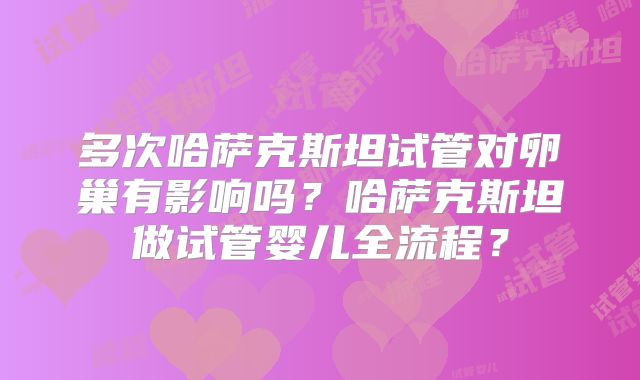 多次哈萨克斯坦试管对卵巢有影响吗？哈萨克斯坦做试管婴儿全流程？