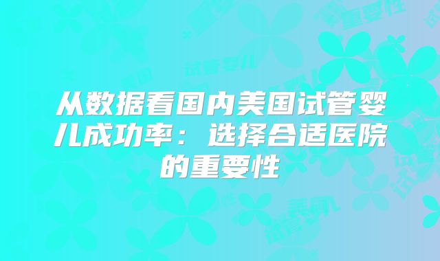 从数据看国内美国试管婴儿成功率：选择合适医院的重要性