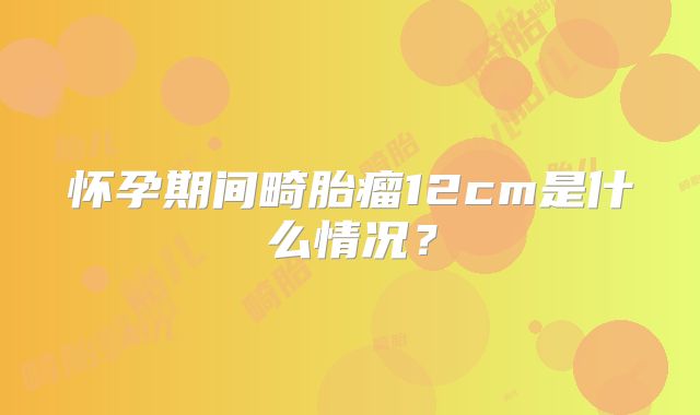怀孕期间畸胎瘤12cm是什么情况?