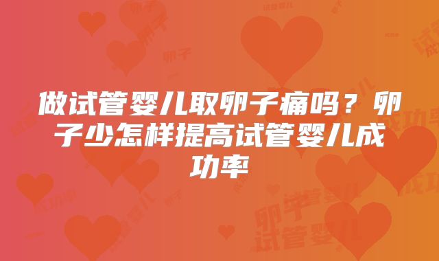 做试管婴儿取卵子痛吗？卵子少怎样提高试管婴儿成功率